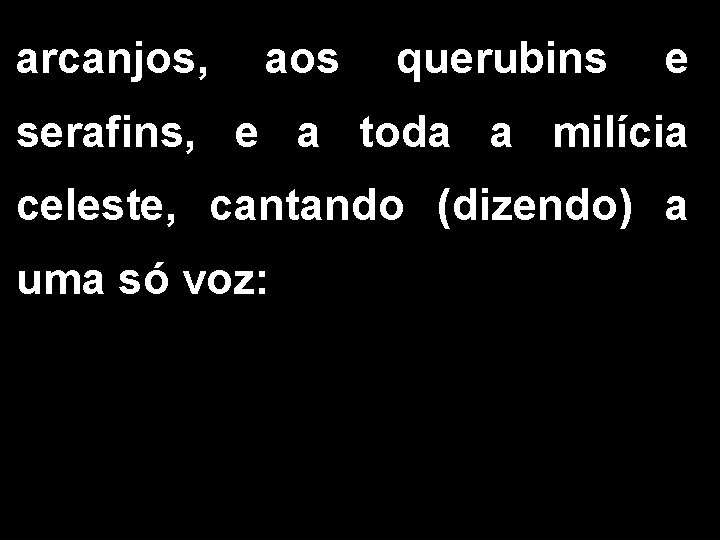 arcanjos, aos querubins e serafins, e a toda a milícia celeste, cantando (dizendo) a