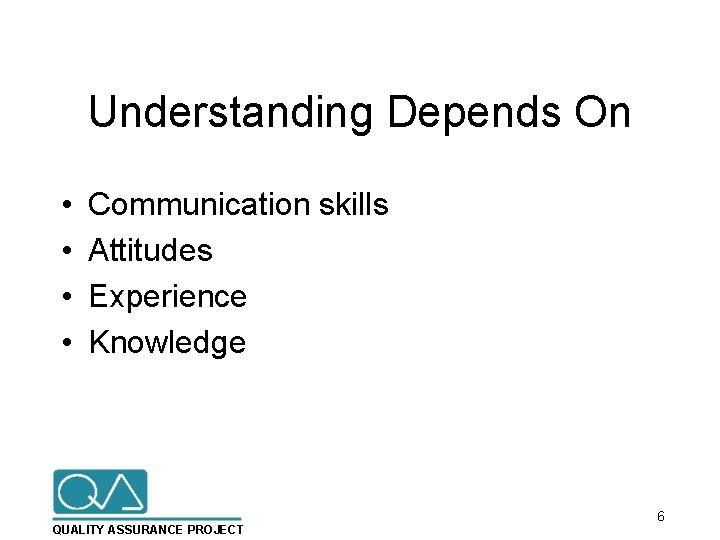 Understanding Depends On • • Communication skills Attitudes Experience Knowledge QUALITY ASSURANCE PROJECT 6