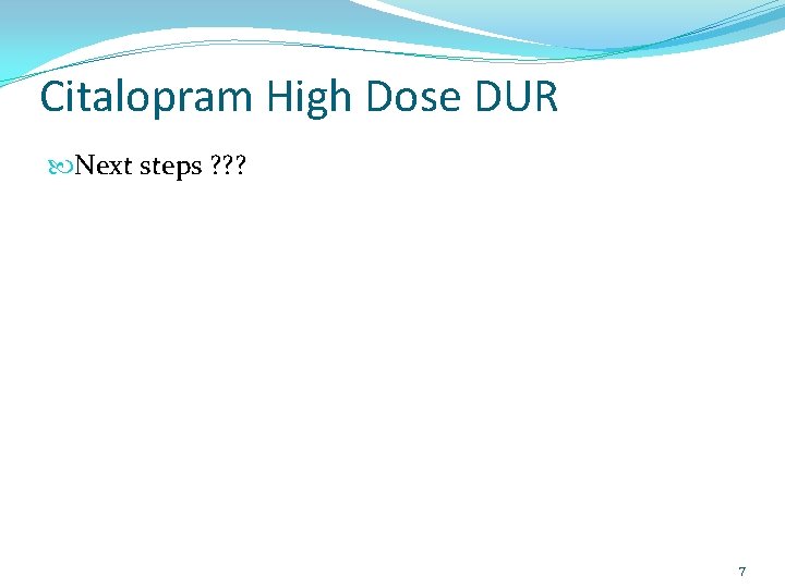 Citalopram High Dose DUR Next steps ? ? ? 7 