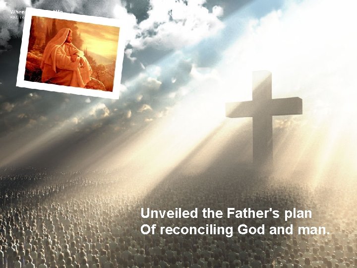 Unveiled the Father's plan Of reconciling God and man. 