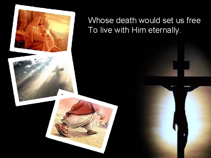 Whose death would set us free To live with Him eternally. 