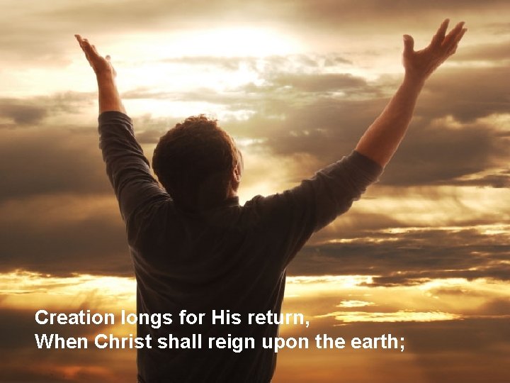 Creation longs for His return, When Christ shall reign upon the earth; 