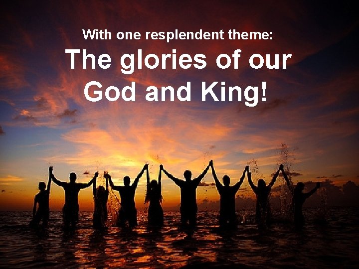 With one resplendent theme: The glories of our God and King! 