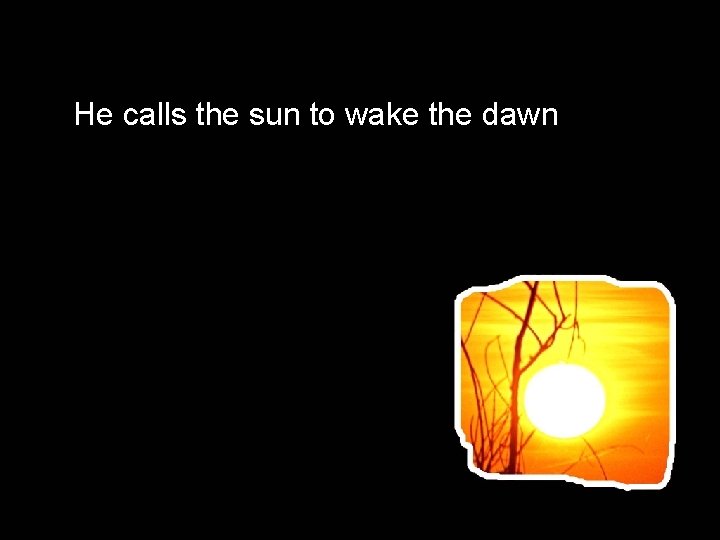 He calls the sun to wake the dawn 