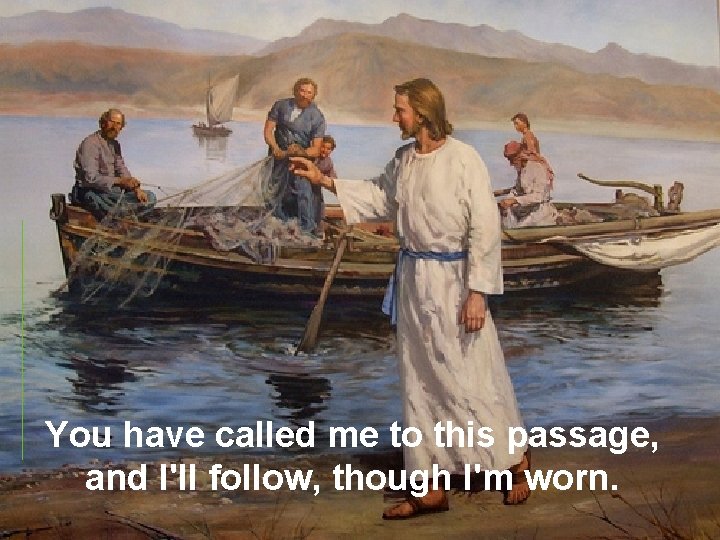 You have called me to this passage, and I'll follow, though I'm worn. 