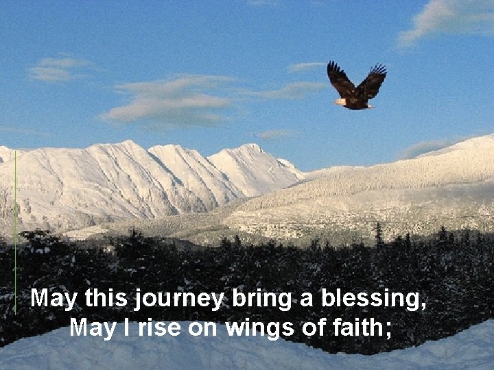 May this journey bring a blessing, May I rise on wings of faith; 