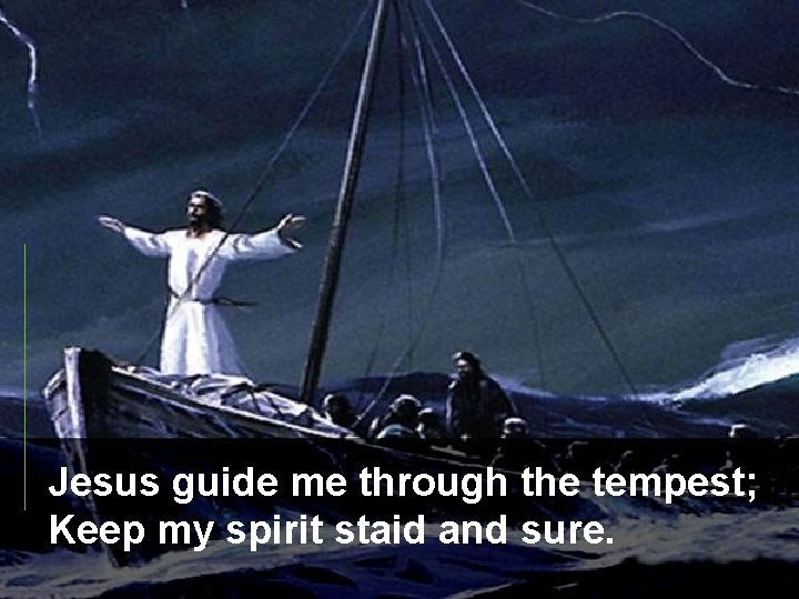 Jesus guide me through the tempest; Keep my spirit staid and sure. 