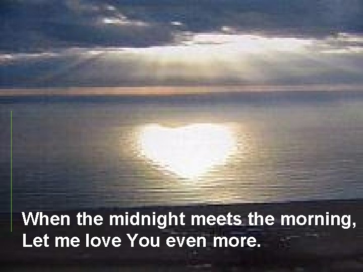 When the midnight meets the morning, Let me love You even more. 