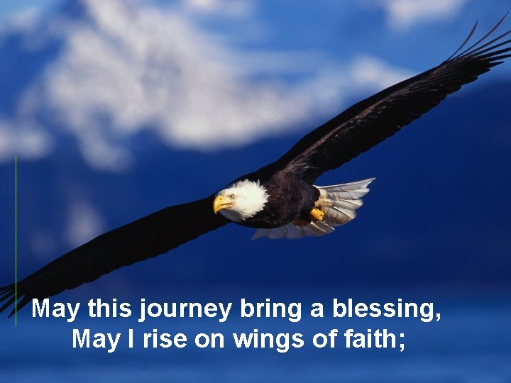 May this journey bring a blessing, May I rise on wings of faith; 