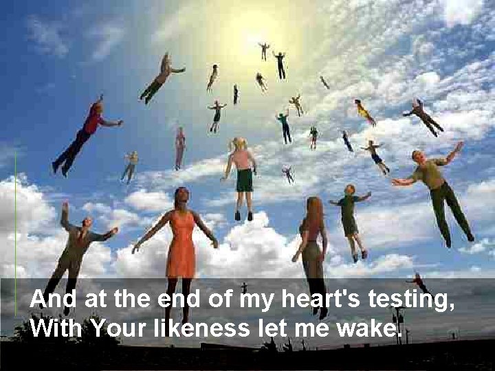 And at the end of my heart's testing, With Your likeness let me wake.