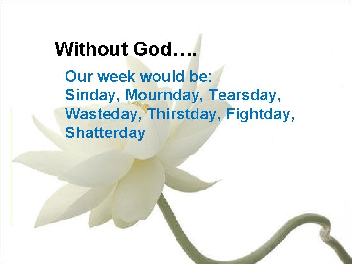 Without God…. Our week would be: Sinday, Mournday, Tearsday, Wasteday, Thirstday, Fightday, Shatterday 