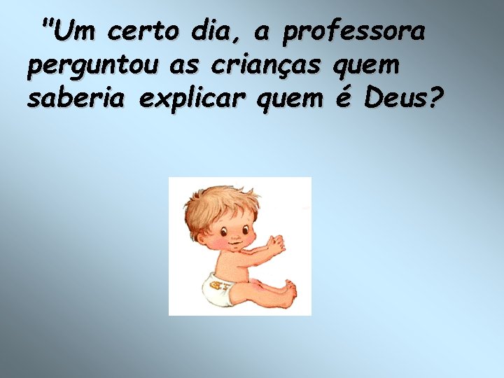 "Um certo dia, a professora perguntou as crianças quem saberia explicar quem é Deus?