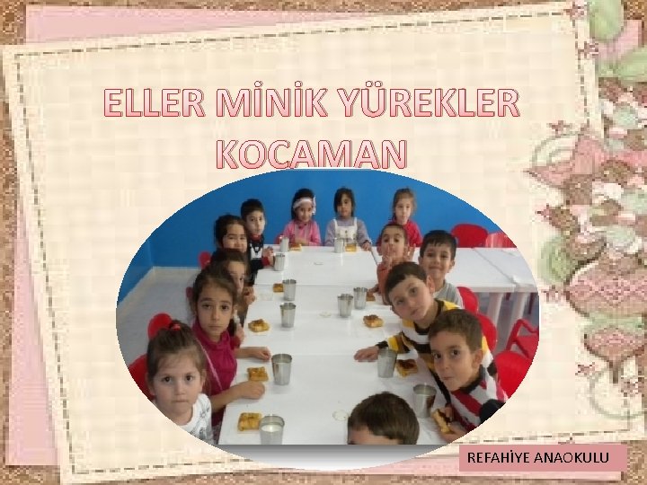 ELLER MİNİK YÜREKLER KOCAMAN REFAHİYE ANAOKULU 