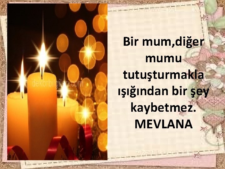 Bir mum, diğer mumu tutuşturmakla ışığından bir şey kaybetmez. MEVLANA 