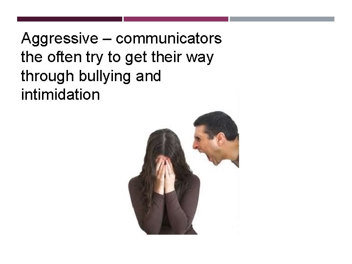 Aggressive – communicators the often try to get their way through bullying and intimidation