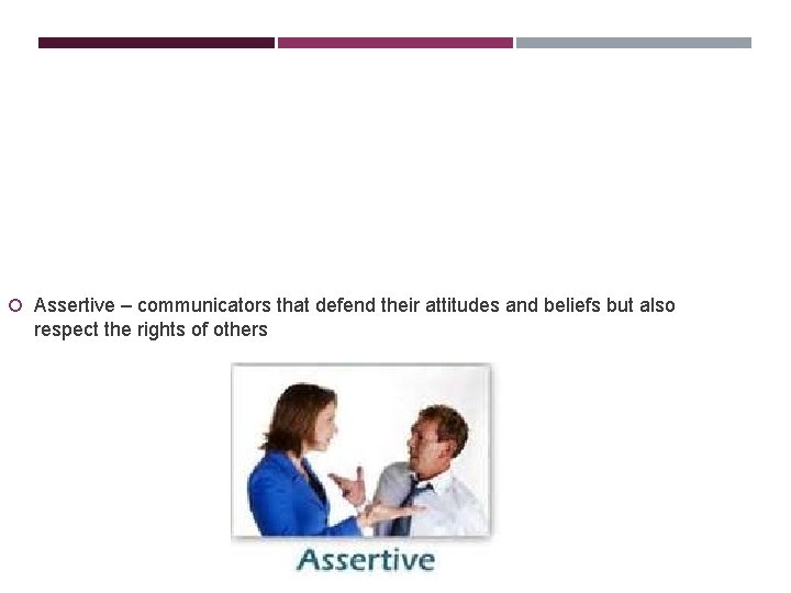  Assertive – communicators that defend their attitudes and beliefs but also respect the