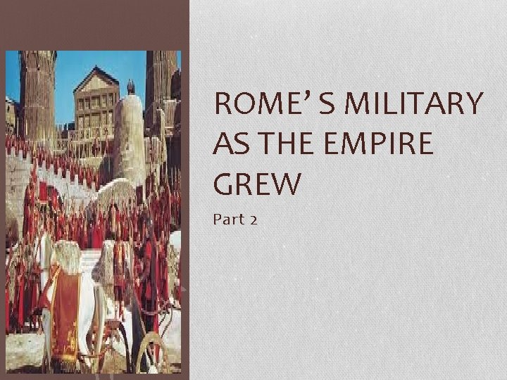 ROME’ S MILITARY AS THE EMPIRE GREW Part 2 