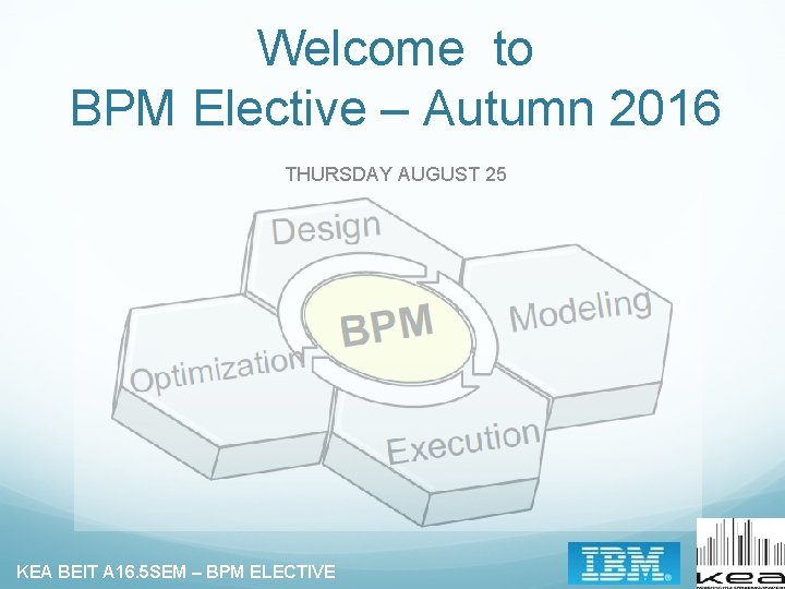 Welcome to BPM Elective – Autumn 2016 THURSDAY AUGUST 25 KEA BEIT A 16.