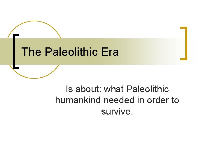 The Paleolithic Era Is about: what Paleolithic humankind needed in order to survive. 