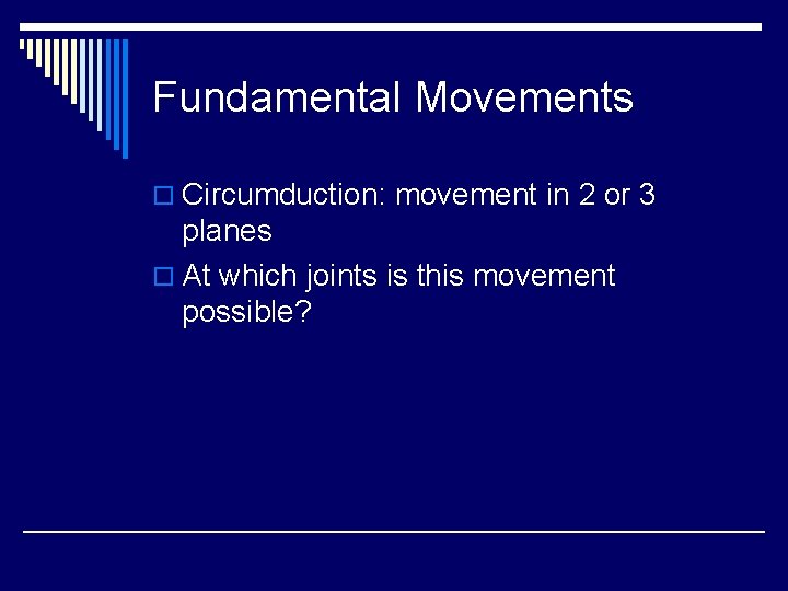 Fundamental Movements o Circumduction: movement in 2 or 3 planes o At which joints