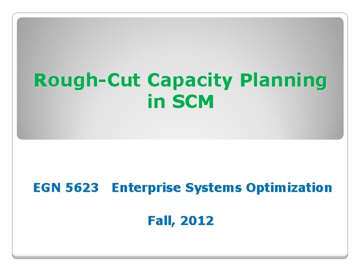 Rough-Cut Capacity Planning in SCM EGN 5623 Enterprise Systems Optimization Fall, 2012 