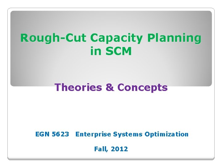 Rough-Cut Capacity Planning in SCM Theories & Concepts EGN 5623 Enterprise Systems Optimization Fall,