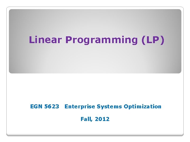 Linear Programming (LP) EGN 5623 Enterprise Systems Optimization Fall, 2012 