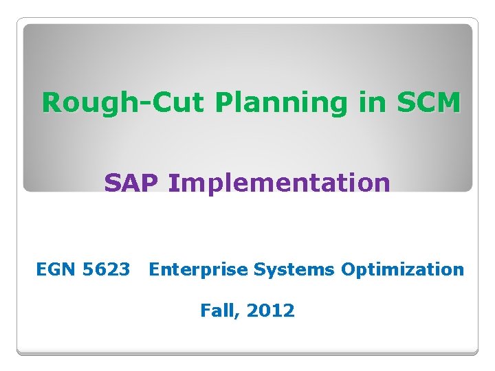 Rough-Cut Planning in SCM SAP Implementation EGN 5623 Enterprise Systems Optimization Fall, 2012 