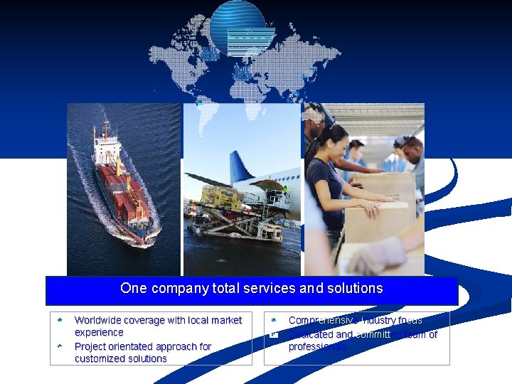 One company total services and solutions Worldwide coverage with local market experience Project orientated One company total services and solutions Worldwide coverage with local market experience Project orientated