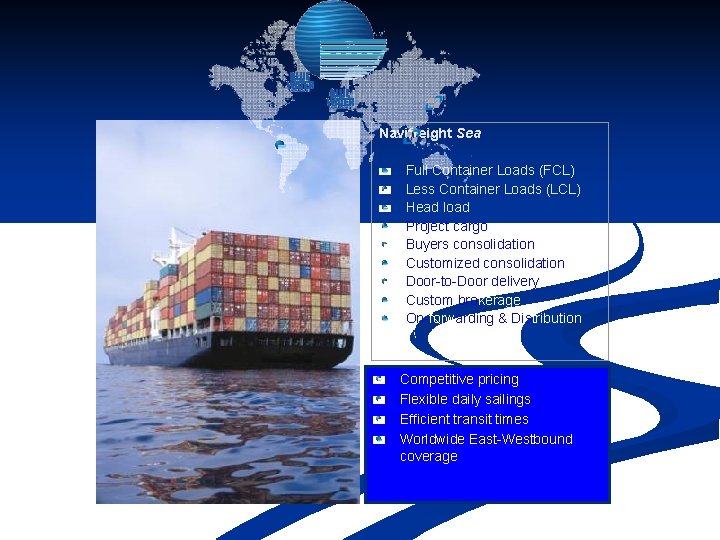 Navifreight Sea Full Container Loads (FCL) Less Container Loads (LCL) Head load Project cargo Navifreight Sea Full Container Loads (FCL) Less Container Loads (LCL) Head load Project cargo