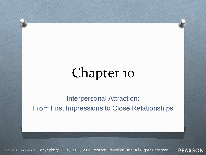 Chapter 10 Interpersonal Attraction: From First Impressions to Close Relationships Copyright © 2016, 2013,