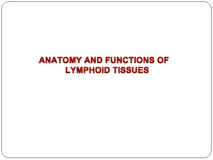 ANATOMY AND FUNCTIONS OF LYMPHOID TISSUES ANATOMY AND FUNCTIONS OF LYMPHOID TISSUES