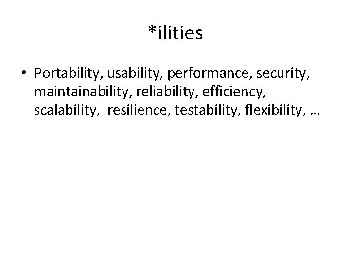 *ilities • Portability, usability, performance, security, maintainability, reliability, efficiency, scalability, resilience, testability, flexibility, …