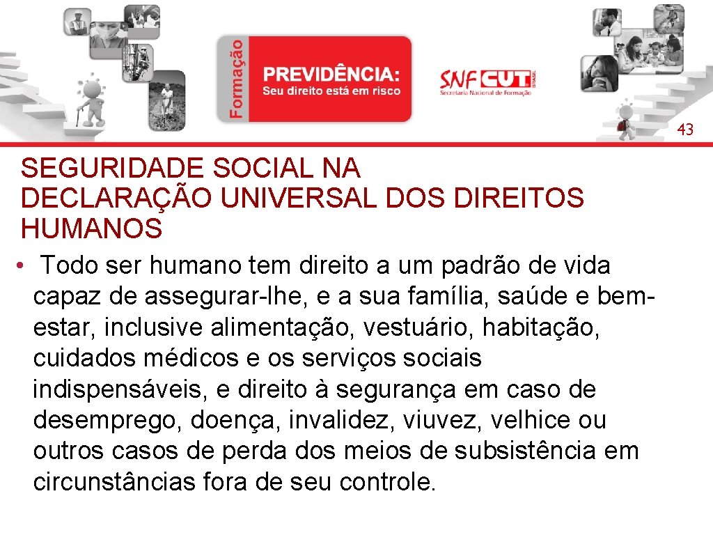 43 SEGURIDADE SOCIAL NA DECLARAÇÃO UNIVERSAL DOS DIREITOS HUMANOS • Todo ser humano tem