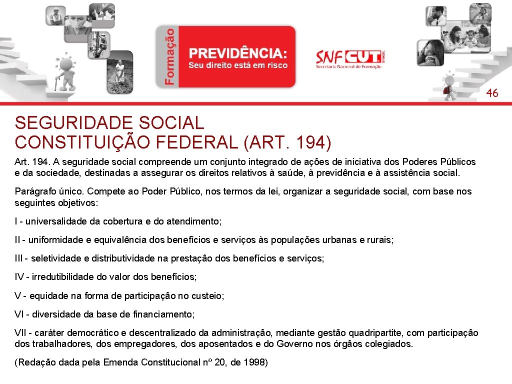 46 SEGURIDADE SOCIAL CONSTITUIÇÃO FEDERAL (ART. 194) Art. 194. A seguridade social compreende um