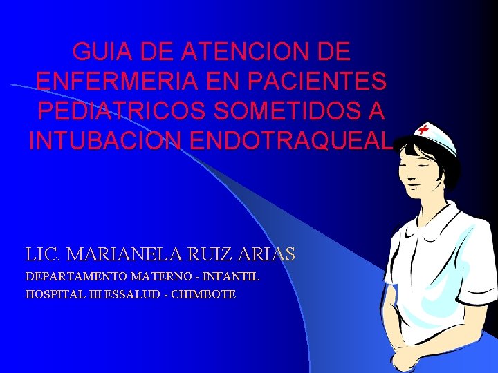 GUIA DE ATENCION DE ENFERMERIA EN PACIENTES PEDIATRICOS SOMETIDOS A INTUBACION ENDOTRAQUEAL LIC. MARIANELA GUIA DE ATENCION DE ENFERMERIA EN PACIENTES PEDIATRICOS SOMETIDOS A INTUBACION ENDOTRAQUEAL LIC. MARIANELA