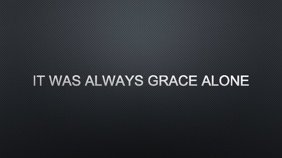 IT WAS ALWAYS GRACE ALONE 