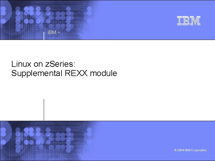 IBM ^ Linux on z. Series: Supplemental REXX module © 2004 IBM Corporation 