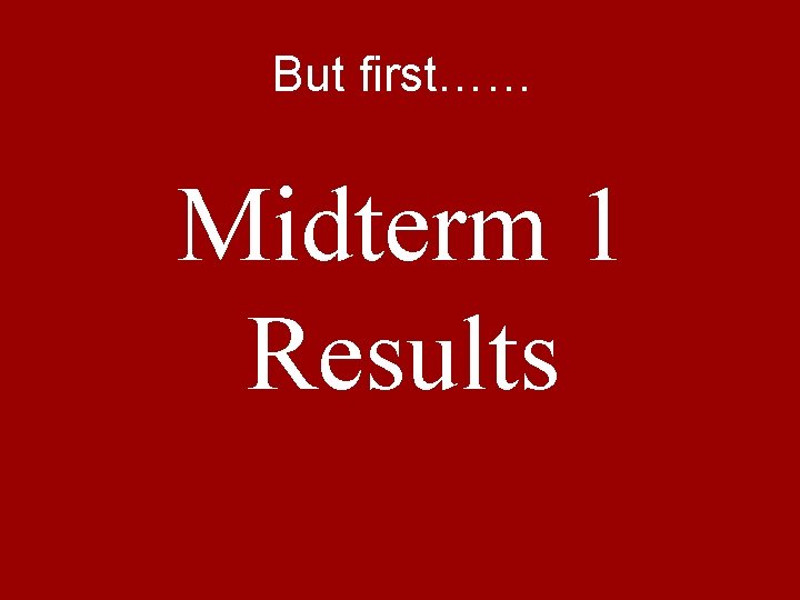 But first…… Midterm 1 Results 