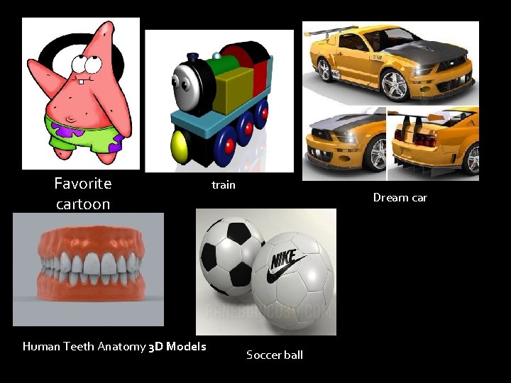 Favorite cartoon Human Teeth Anatomy 3 D Models train Dream car Soccer ball 