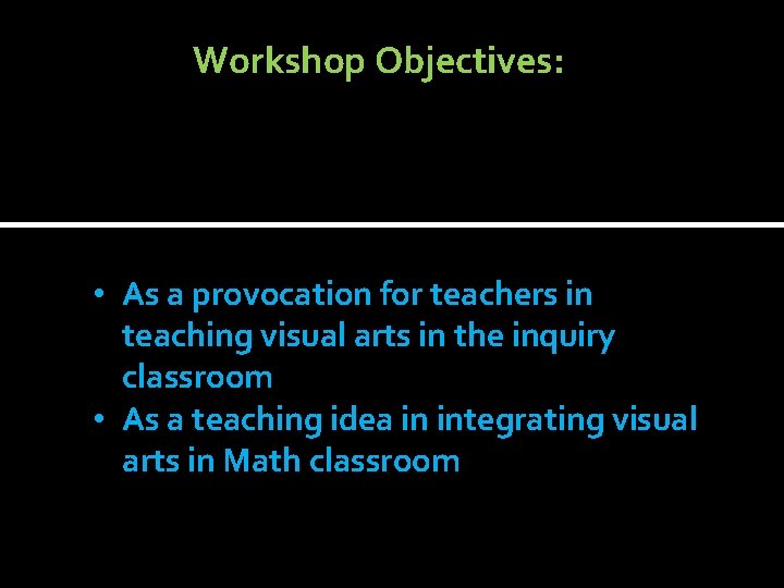 Workshop Objectives: • As a provocation for teachers in teaching visual arts in the