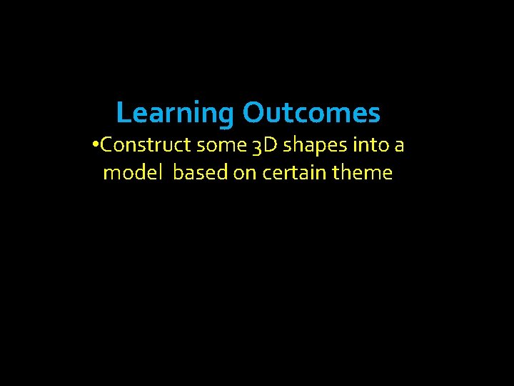 Learning Outcomes • Construct some 3 D shapes into a model based on certain