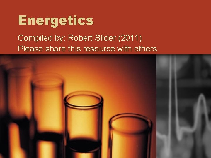 Energetics Compiled by: Robert Slider (2011) Please share this resource with others 