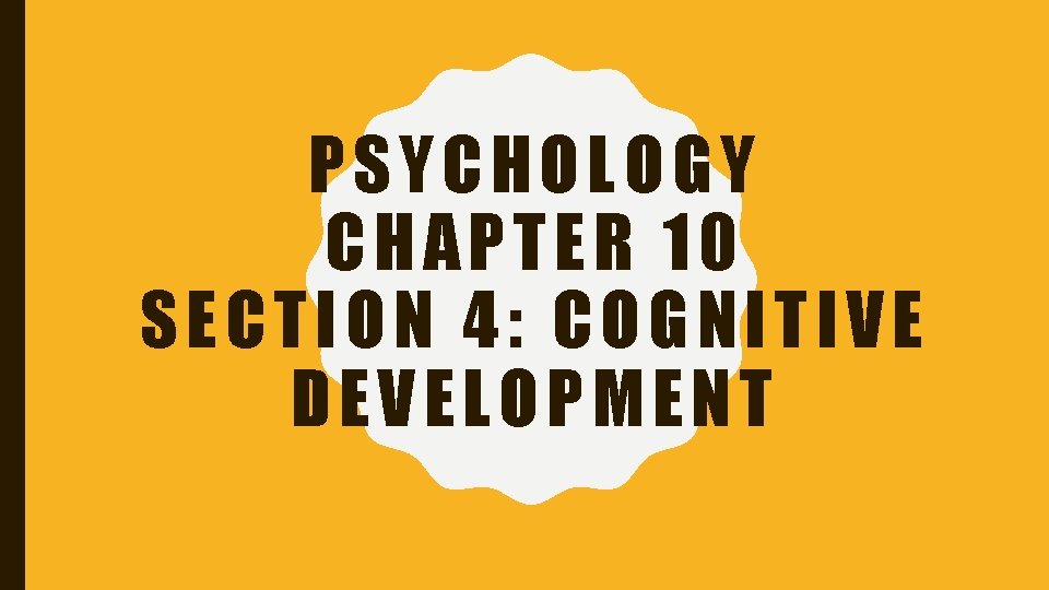 PSYCHOLOGY CHAPTER 10 SECTION 4: COGNITIVE DEVELOPMENT 
