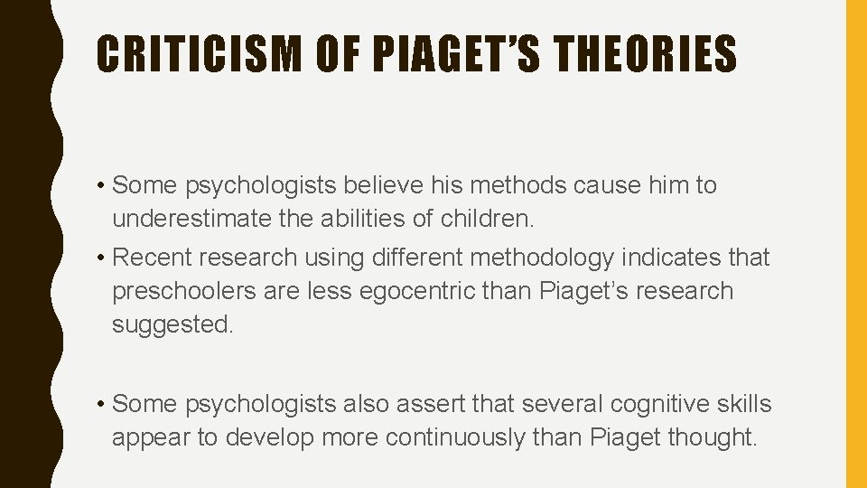 CRITICISM OF PIAGET’S THEORIES • Some psychologists believe his methods cause him to underestimate