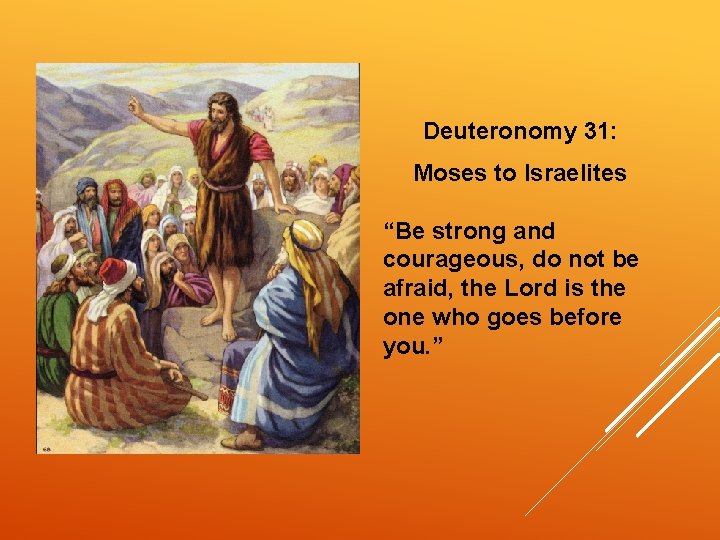 Deuteronomy 31: Moses to Israelites “Be strong and courageous, do not be afraid, the