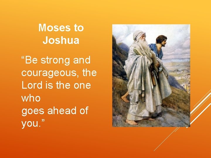 Moses to Joshua “Be strong and courageous, the Lord is the one who goes