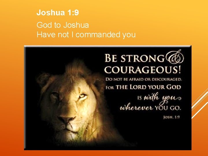 Joshua 1: 9 God to Joshua Have not I commanded you 