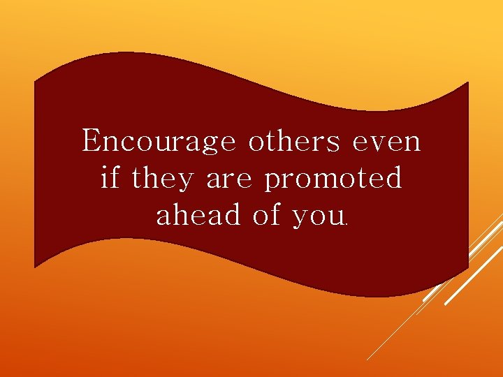 Encourage others even if they are promoted ahead of you. 