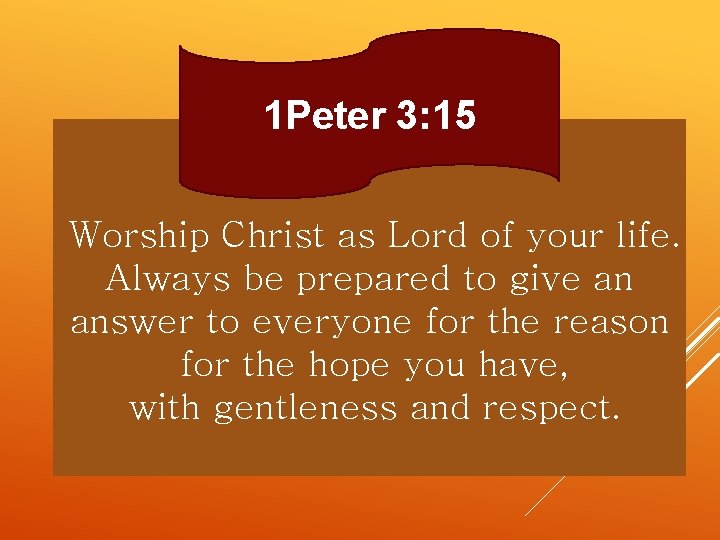 1 Peter 3: 15 Worship Christ as Lord of your life. Always be prepared